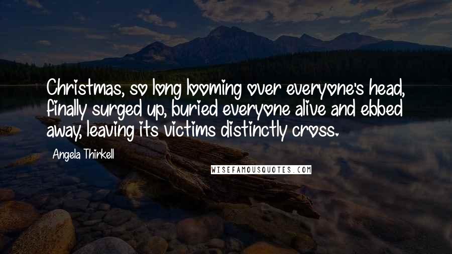 Angela Thirkell Quotes: Christmas, so long looming over everyone's head, finally surged up, buried everyone alive and ebbed away, leaving its victims distinctly cross.