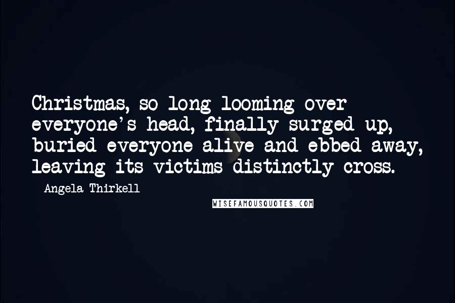 Angela Thirkell Quotes: Christmas, so long looming over everyone's head, finally surged up, buried everyone alive and ebbed away, leaving its victims distinctly cross.