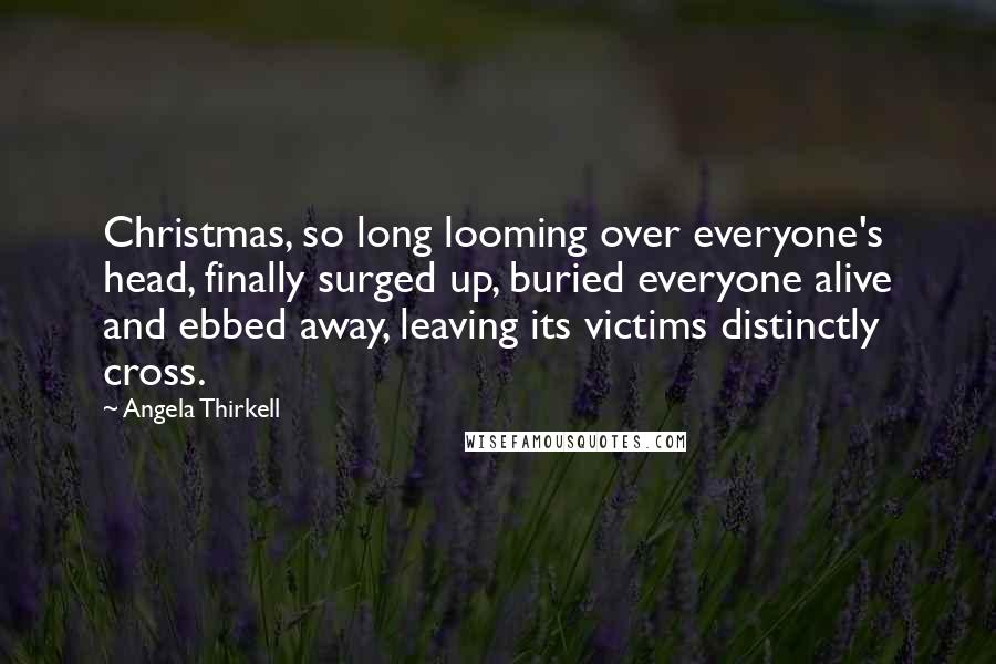 Angela Thirkell Quotes: Christmas, so long looming over everyone's head, finally surged up, buried everyone alive and ebbed away, leaving its victims distinctly cross.