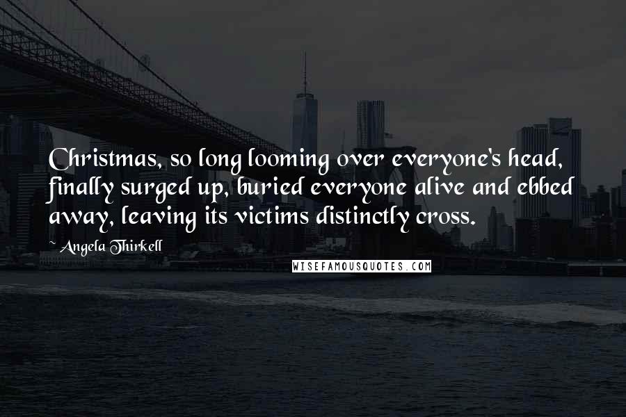 Angela Thirkell Quotes: Christmas, so long looming over everyone's head, finally surged up, buried everyone alive and ebbed away, leaving its victims distinctly cross.