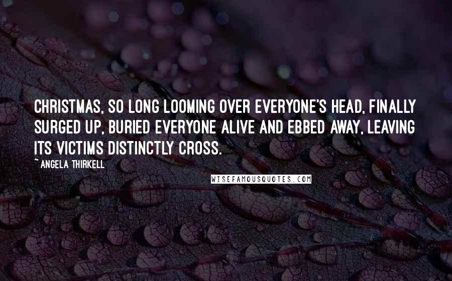Angela Thirkell Quotes: Christmas, so long looming over everyone's head, finally surged up, buried everyone alive and ebbed away, leaving its victims distinctly cross.