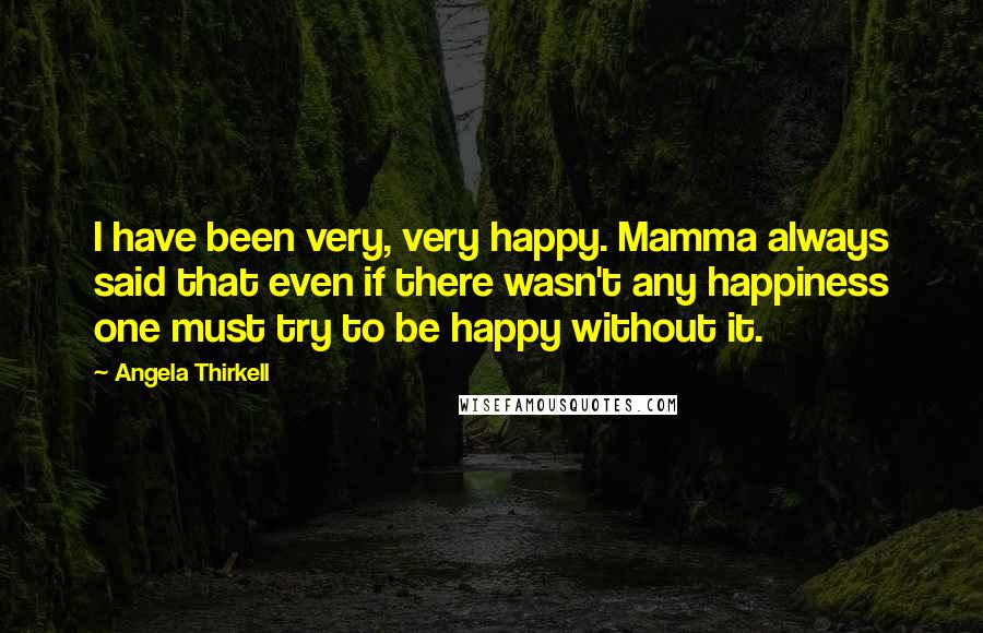 Angela Thirkell Quotes: I have been very, very happy. Mamma always said that even if there wasn't any happiness one must try to be happy without it.