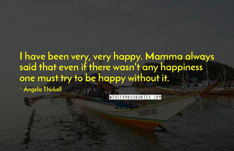 Angela Thirkell Quotes: I have been very, very happy. Mamma always said that even if there wasn't any happiness one must try to be happy without it.