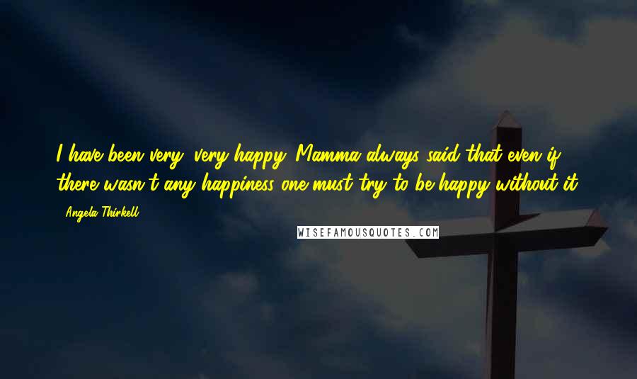 Angela Thirkell Quotes: I have been very, very happy. Mamma always said that even if there wasn't any happiness one must try to be happy without it.