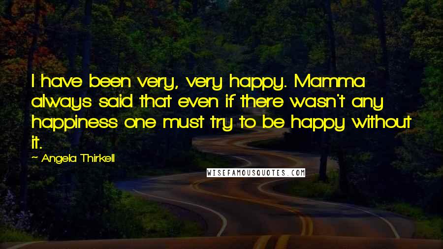 Angela Thirkell Quotes: I have been very, very happy. Mamma always said that even if there wasn't any happiness one must try to be happy without it.