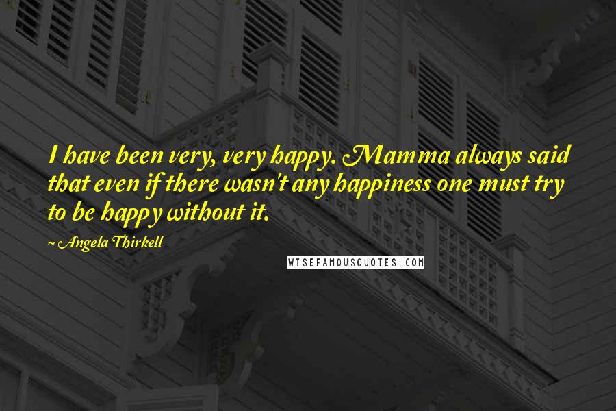 Angela Thirkell Quotes: I have been very, very happy. Mamma always said that even if there wasn't any happiness one must try to be happy without it.