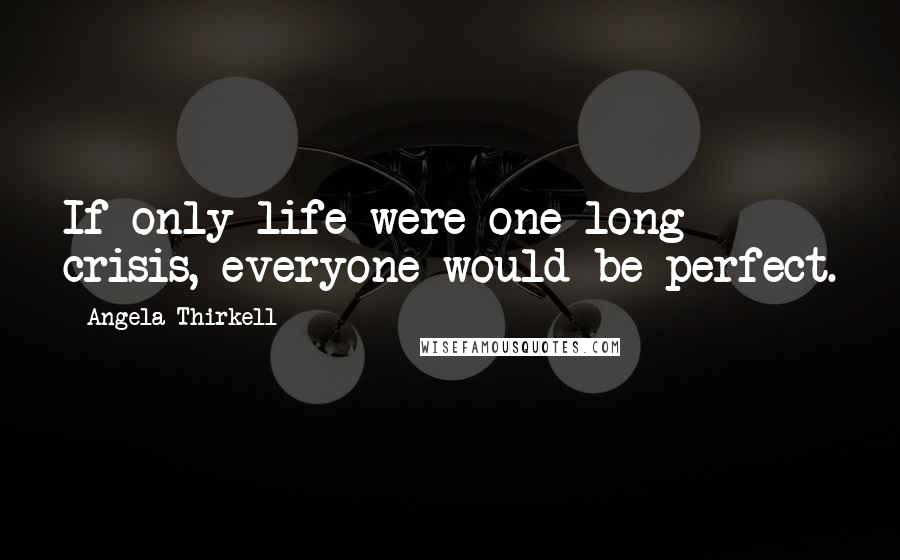 Angela Thirkell Quotes: If only life were one long crisis, everyone would be perfect.