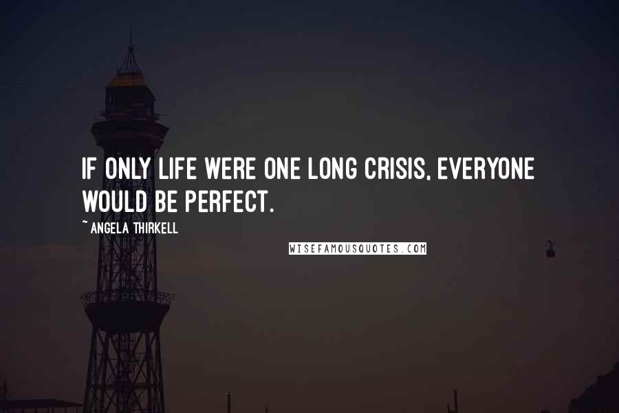 Angela Thirkell Quotes: If only life were one long crisis, everyone would be perfect.