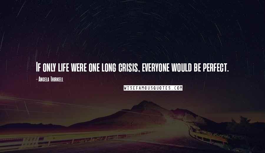 Angela Thirkell Quotes: If only life were one long crisis, everyone would be perfect.