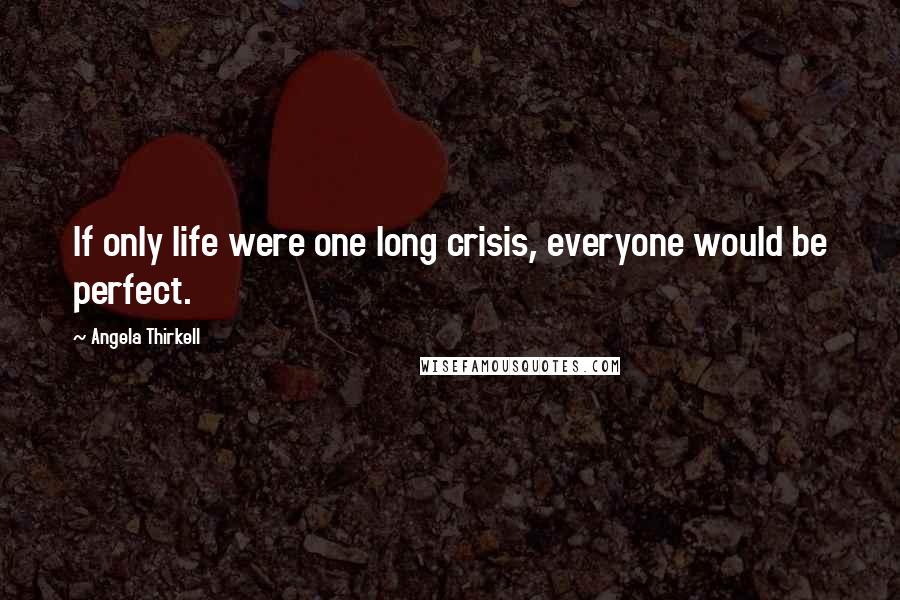 Angela Thirkell Quotes: If only life were one long crisis, everyone would be perfect.