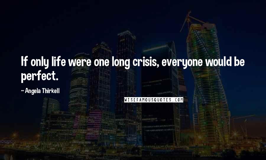 Angela Thirkell Quotes: If only life were one long crisis, everyone would be perfect.