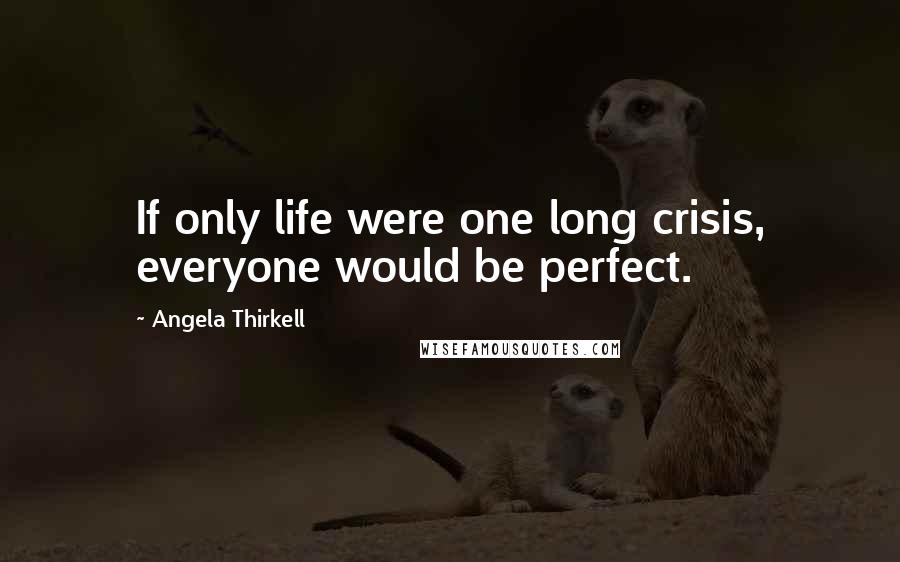 Angela Thirkell Quotes: If only life were one long crisis, everyone would be perfect.