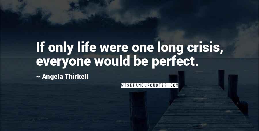 Angela Thirkell Quotes: If only life were one long crisis, everyone would be perfect.