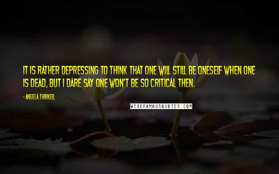 Angela Thirkell Quotes: It is rather depressing to think that one will still be oneself when one is dead, but I dare say one won't be so critical then.