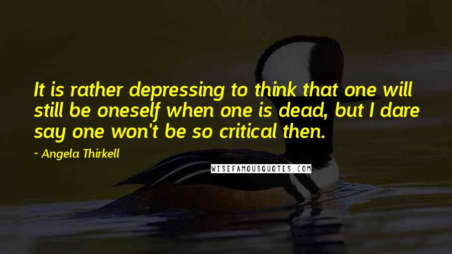 Angela Thirkell Quotes: It is rather depressing to think that one will still be oneself when one is dead, but I dare say one won't be so critical then.