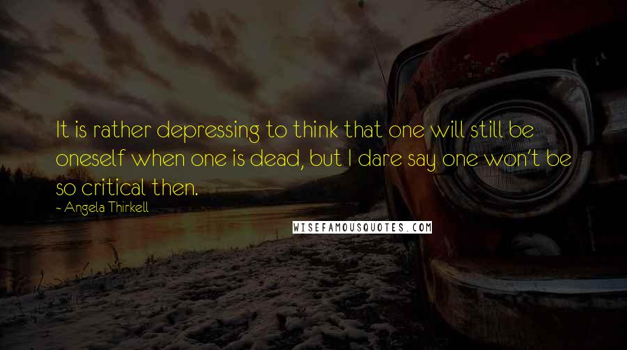 Angela Thirkell Quotes: It is rather depressing to think that one will still be oneself when one is dead, but I dare say one won't be so critical then.