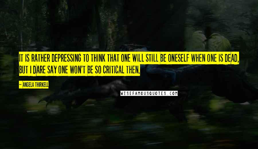 Angela Thirkell Quotes: It is rather depressing to think that one will still be oneself when one is dead, but I dare say one won't be so critical then.