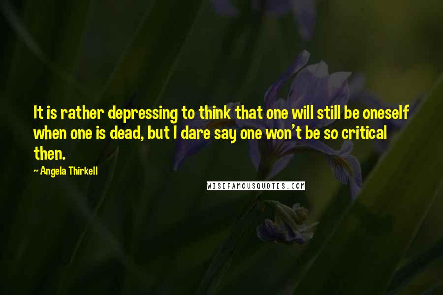 Angela Thirkell Quotes: It is rather depressing to think that one will still be oneself when one is dead, but I dare say one won't be so critical then.