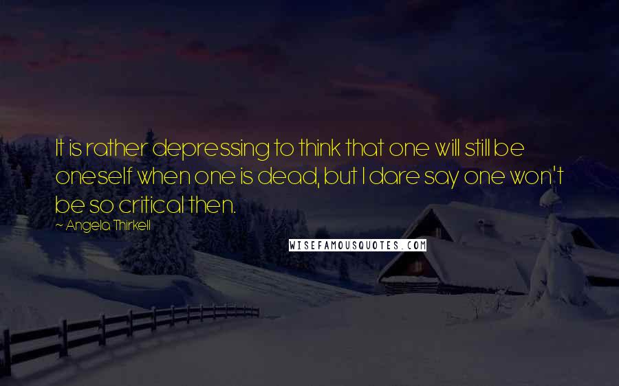 Angela Thirkell Quotes: It is rather depressing to think that one will still be oneself when one is dead, but I dare say one won't be so critical then.