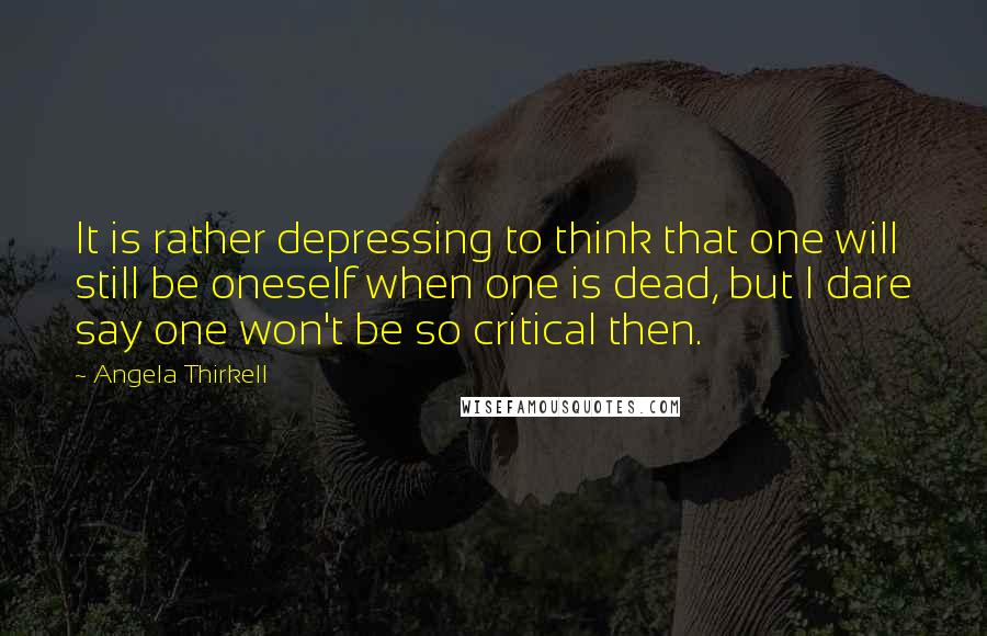 Angela Thirkell Quotes: It is rather depressing to think that one will still be oneself when one is dead, but I dare say one won't be so critical then.