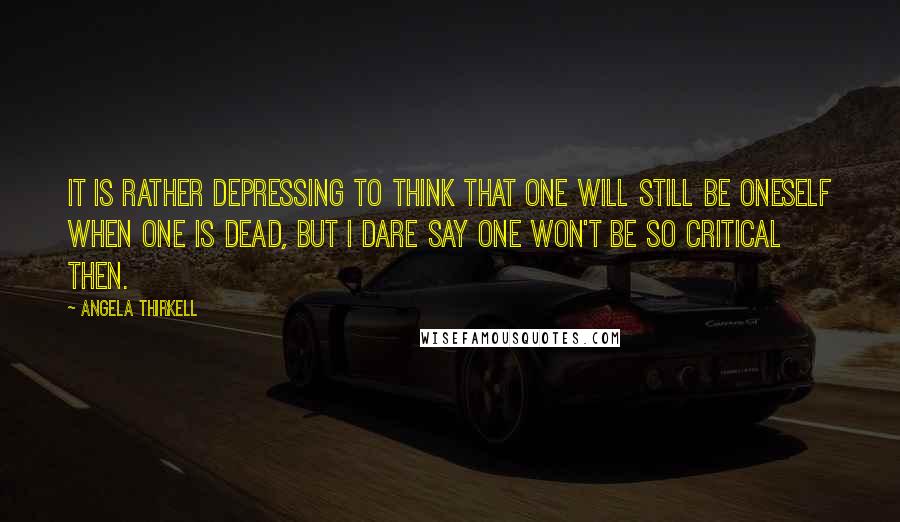 Angela Thirkell Quotes: It is rather depressing to think that one will still be oneself when one is dead, but I dare say one won't be so critical then.