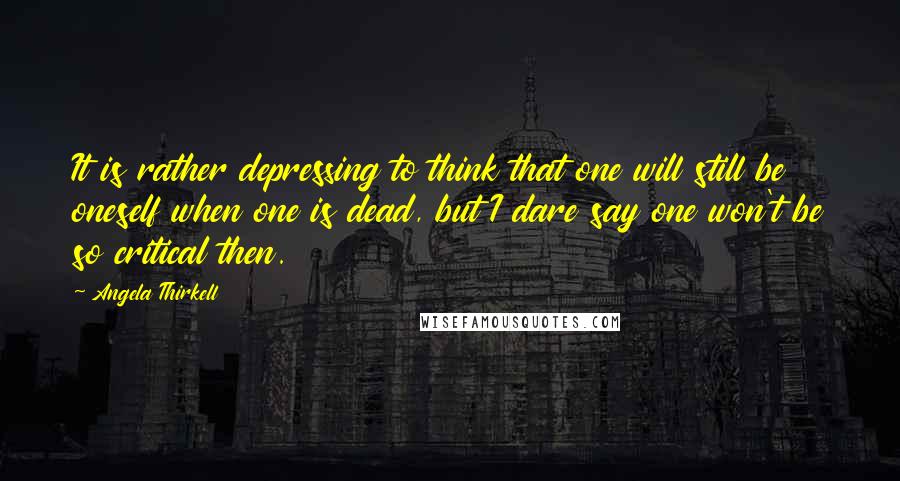 Angela Thirkell Quotes: It is rather depressing to think that one will still be oneself when one is dead, but I dare say one won't be so critical then.