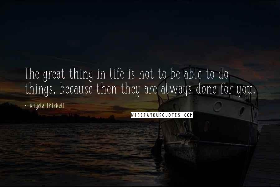 Angela Thirkell Quotes: The great thing in life is not to be able to do things, because then they are always done for you.