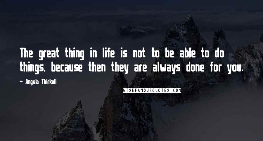 Angela Thirkell Quotes: The great thing in life is not to be able to do things, because then they are always done for you.