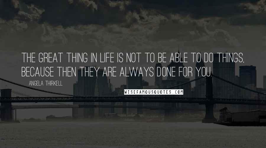 Angela Thirkell Quotes: The great thing in life is not to be able to do things, because then they are always done for you.