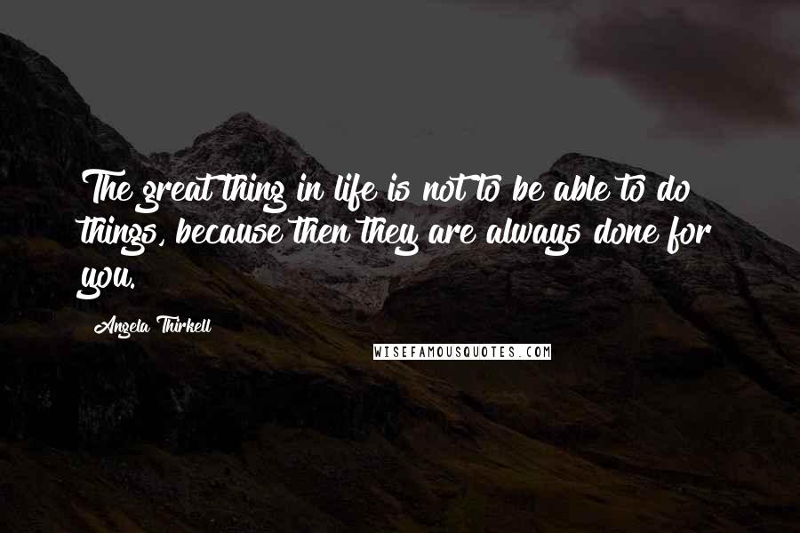 Angela Thirkell Quotes: The great thing in life is not to be able to do things, because then they are always done for you.