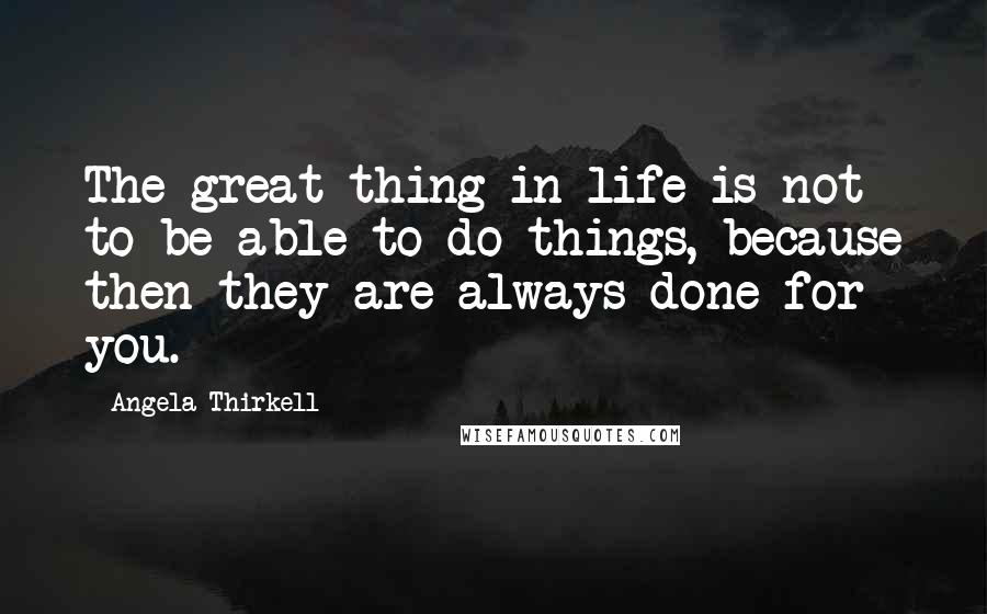 Angela Thirkell Quotes: The great thing in life is not to be able to do things, because then they are always done for you.