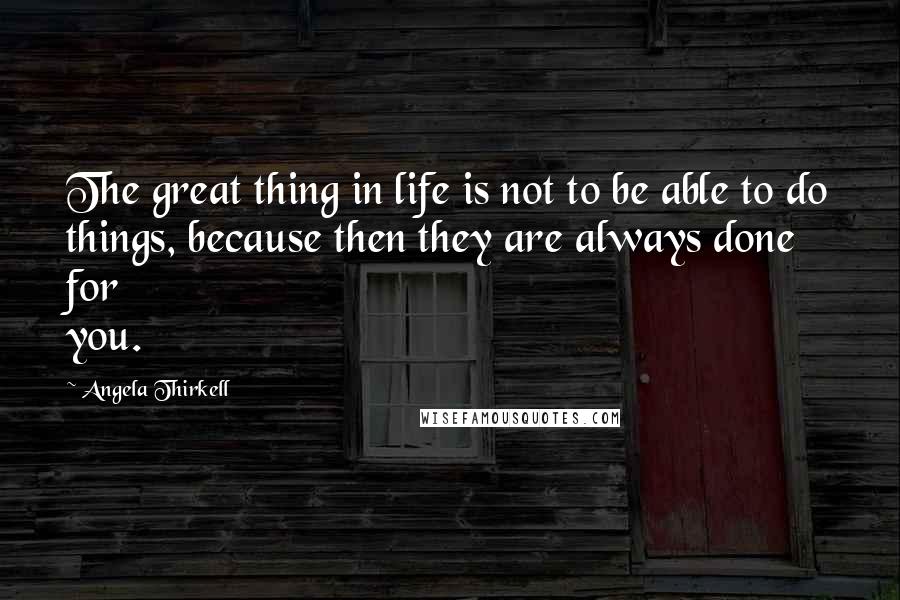 Angela Thirkell Quotes: The great thing in life is not to be able to do things, because then they are always done for you.