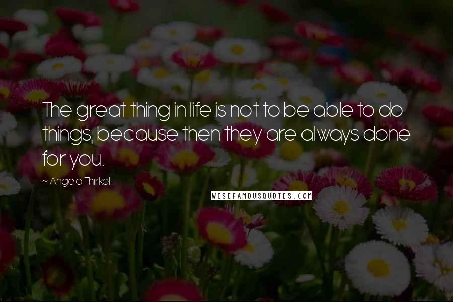 Angela Thirkell Quotes: The great thing in life is not to be able to do things, because then they are always done for you.