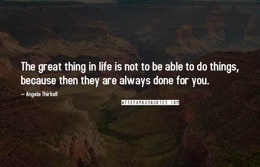 Angela Thirkell Quotes: The great thing in life is not to be able to do things, because then they are always done for you.