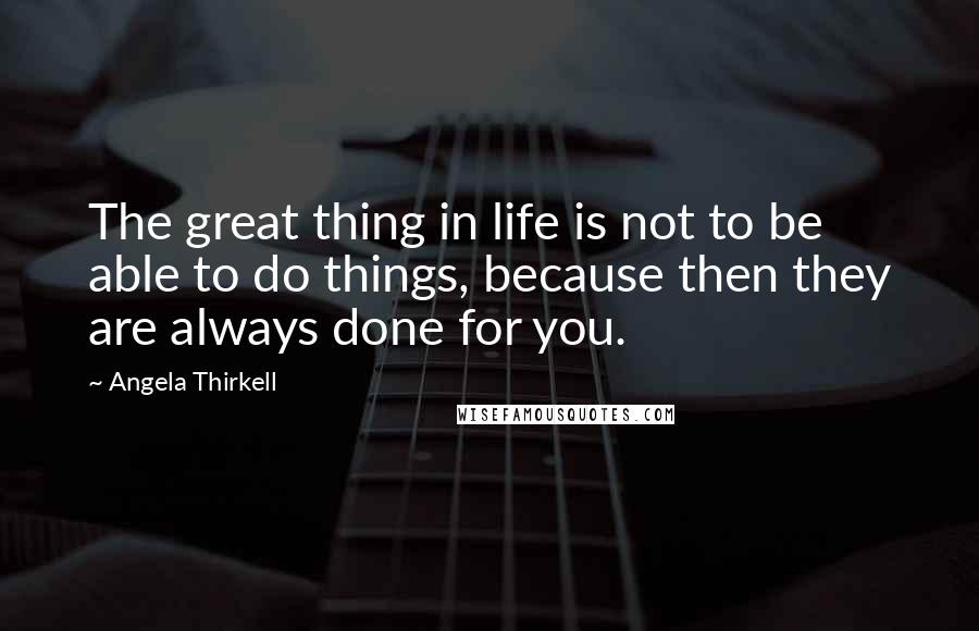 Angela Thirkell Quotes: The great thing in life is not to be able to do things, because then they are always done for you.