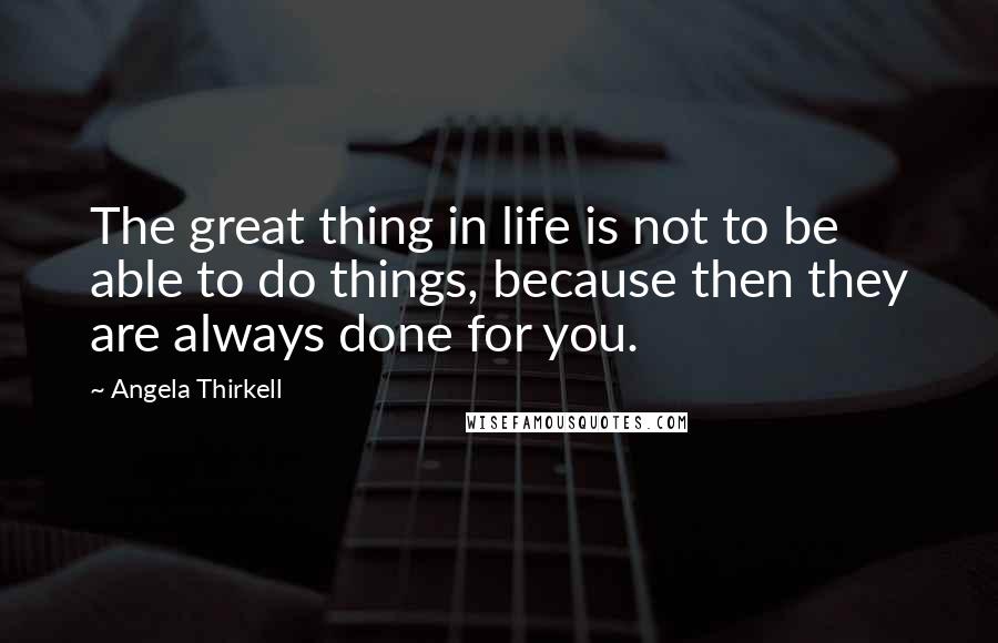 Angela Thirkell Quotes: The great thing in life is not to be able to do things, because then they are always done for you.