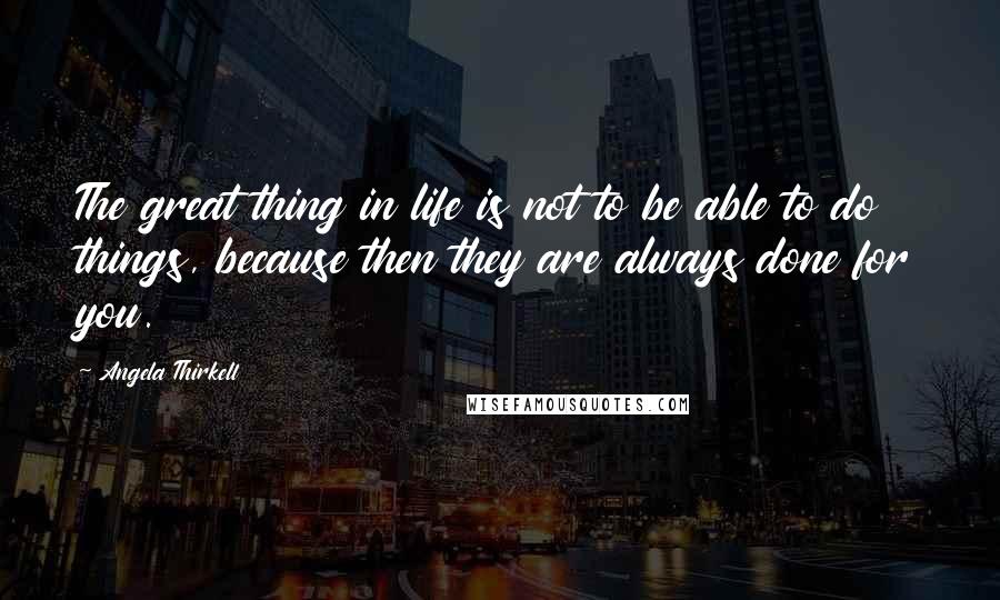 Angela Thirkell Quotes: The great thing in life is not to be able to do things, because then they are always done for you.