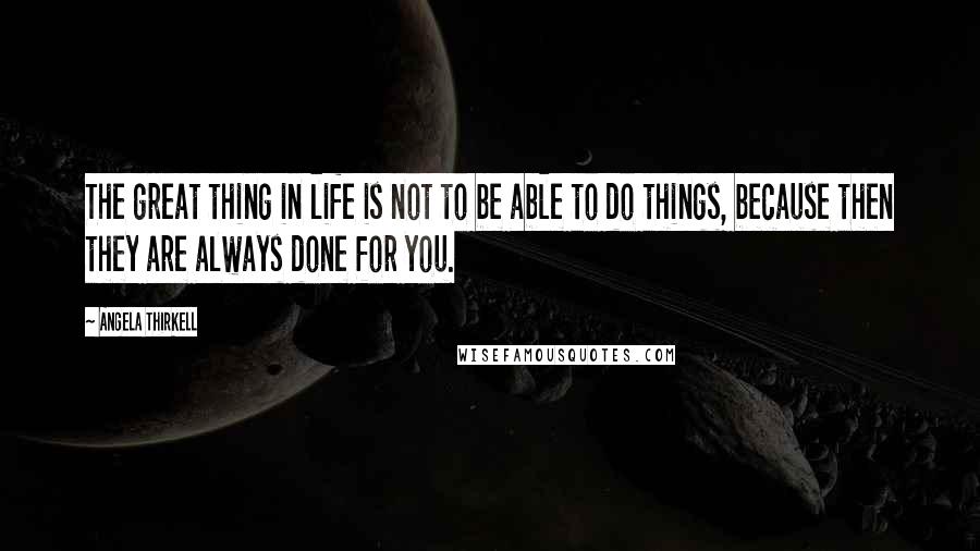 Angela Thirkell Quotes: The great thing in life is not to be able to do things, because then they are always done for you.