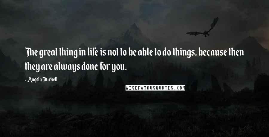 Angela Thirkell Quotes: The great thing in life is not to be able to do things, because then they are always done for you.