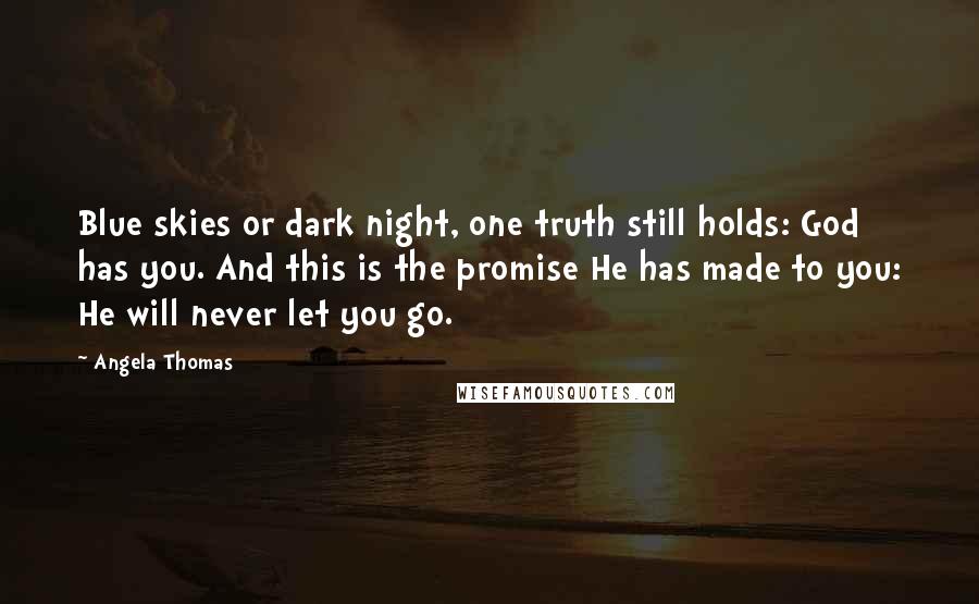 Angela Thomas Quotes: Blue skies or dark night, one truth still holds: God has you. And this is the promise He has made to you: He will never let you go.