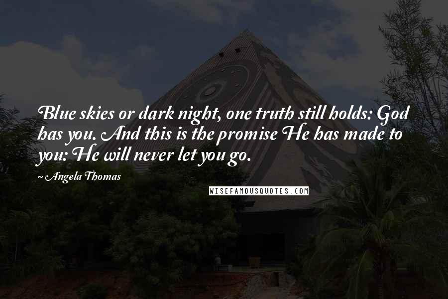 Angela Thomas Quotes: Blue skies or dark night, one truth still holds: God has you. And this is the promise He has made to you: He will never let you go.
