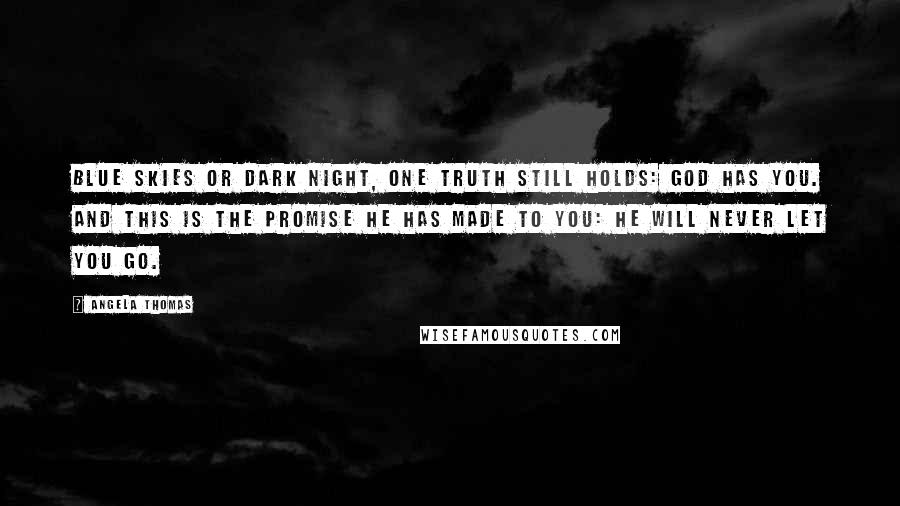 Angela Thomas Quotes: Blue skies or dark night, one truth still holds: God has you. And this is the promise He has made to you: He will never let you go.