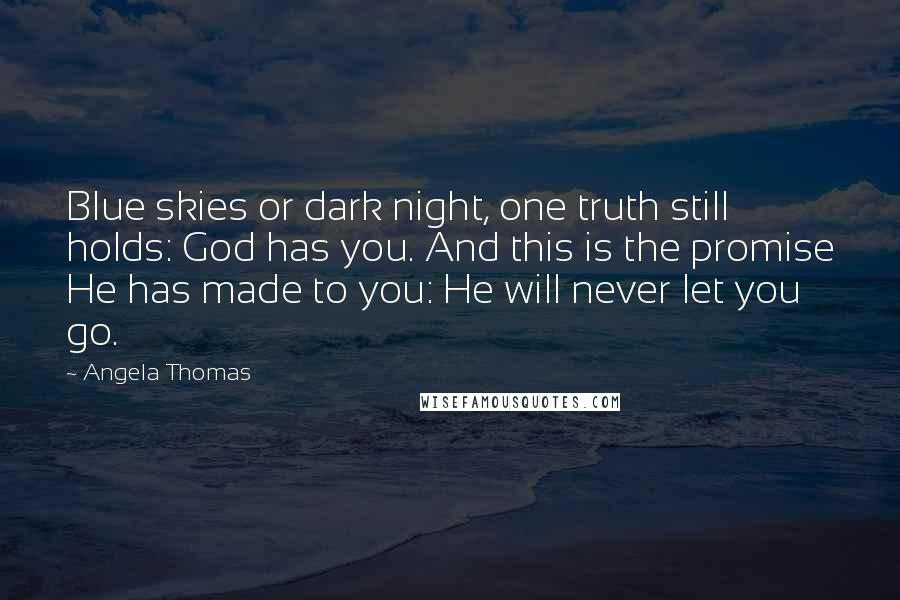 Angela Thomas Quotes: Blue skies or dark night, one truth still holds: God has you. And this is the promise He has made to you: He will never let you go.
