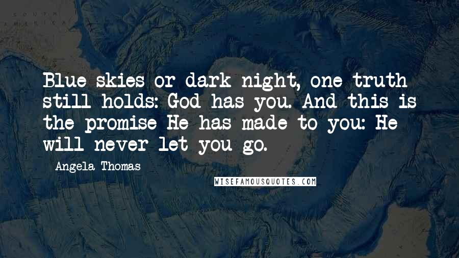 Angela Thomas Quotes: Blue skies or dark night, one truth still holds: God has you. And this is the promise He has made to you: He will never let you go.