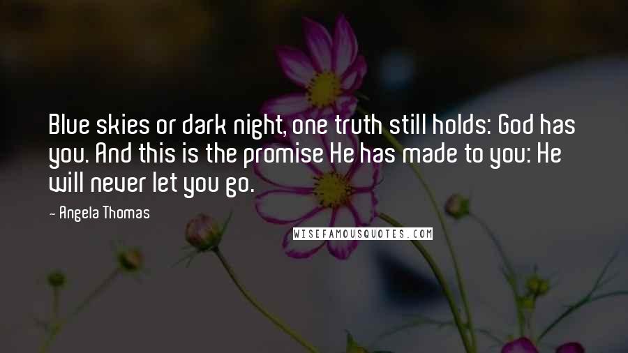 Angela Thomas Quotes: Blue skies or dark night, one truth still holds: God has you. And this is the promise He has made to you: He will never let you go.