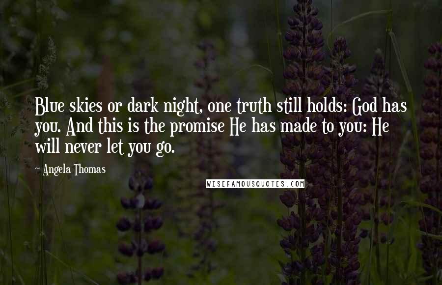 Angela Thomas Quotes: Blue skies or dark night, one truth still holds: God has you. And this is the promise He has made to you: He will never let you go.