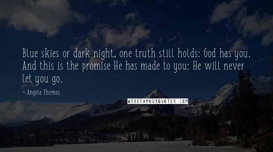 Angela Thomas Quotes: Blue skies or dark night, one truth still holds: God has you. And this is the promise He has made to you: He will never let you go.