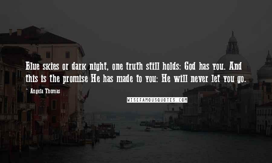 Angela Thomas Quotes: Blue skies or dark night, one truth still holds: God has you. And this is the promise He has made to you: He will never let you go.