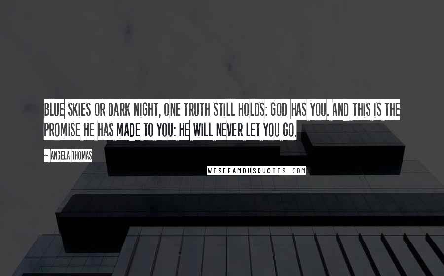 Angela Thomas Quotes: Blue skies or dark night, one truth still holds: God has you. And this is the promise He has made to you: He will never let you go.