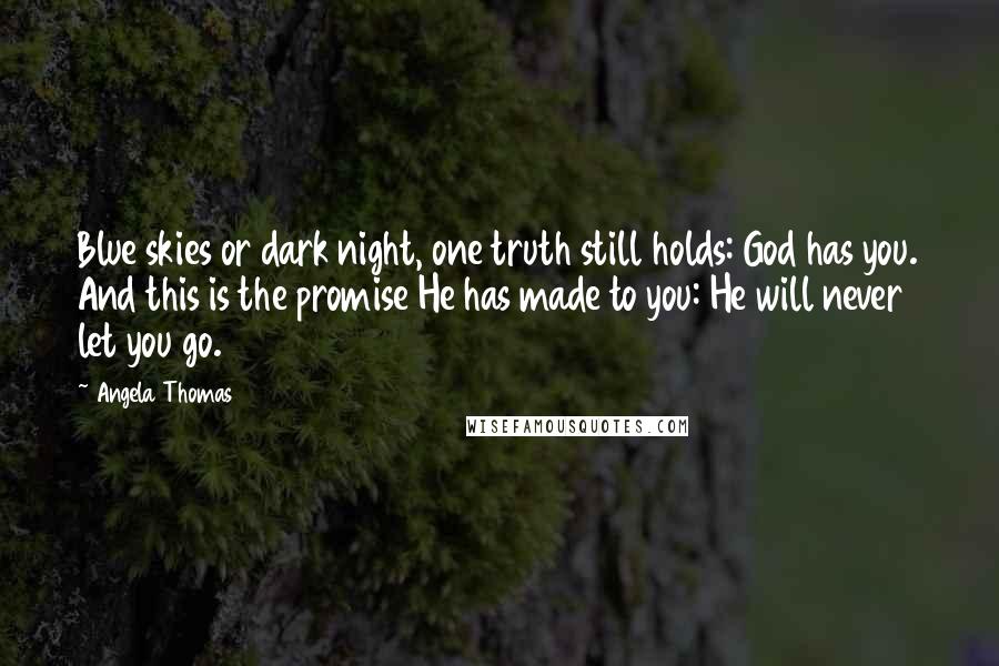 Angela Thomas Quotes: Blue skies or dark night, one truth still holds: God has you. And this is the promise He has made to you: He will never let you go.